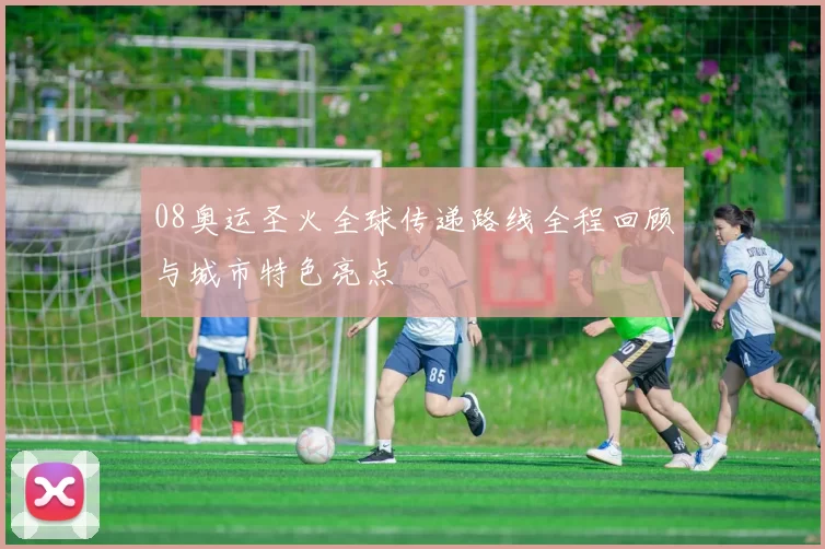 08奥运圣火全球传递路线全程回顾与城市特色亮点