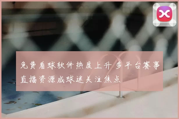 免费看球软件热度上升 多平台赛事直播资源成球迷关注焦点