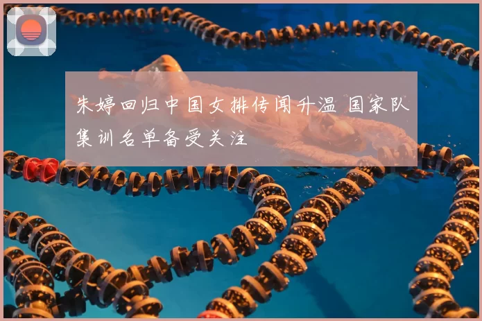 朱婷回归中国女排传闻升温 国家队集训名单备受关注