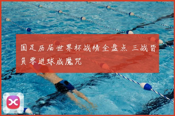 国足历届世界杯战绩全盘点 三战皆负零进球成魔咒