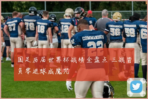 国足历届世界杯战绩全盘点 三战皆负零进球成魔咒