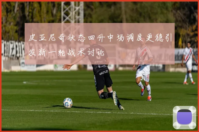 皮亚尼奇状态回升中场调度更稳引发新一轮战术讨论