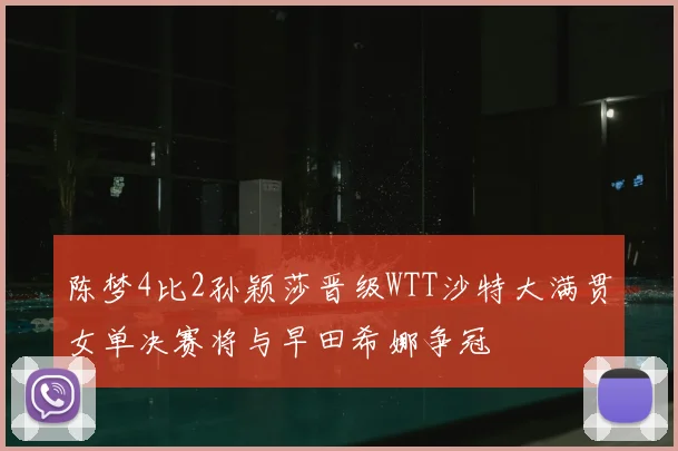 陈梦4比2孙颖莎晋级WTT沙特大满贯女单决赛将与早田希娜争冠