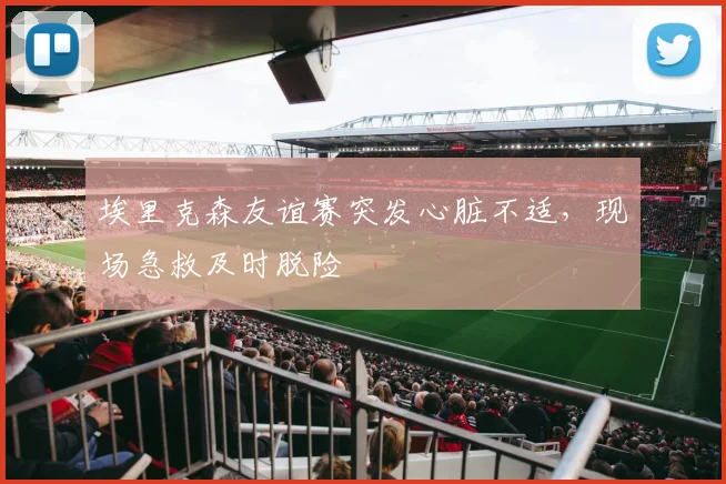 埃里克森友谊赛突发心脏不适，现场急救及时脱险