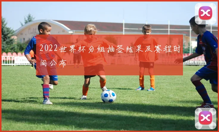 2022世界杯分组抽签结果及赛程时间公布