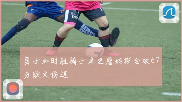 勇士加时胜骑士库里詹姆斯合砍67分欧文伤退