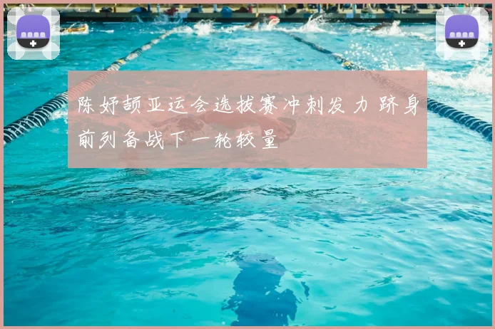 陈妤颉亚运会选拔赛冲刺发力 跻身前列备战下一轮较量