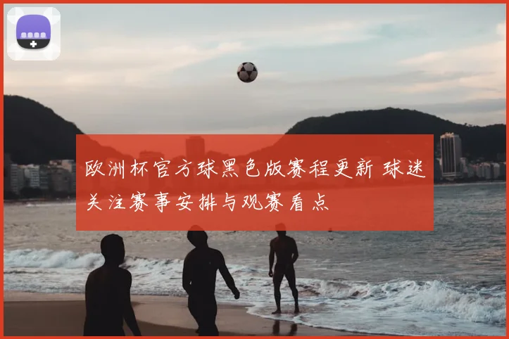 欧洲杯官方球黑色版赛程更新 球迷关注赛事安排与观赛看点