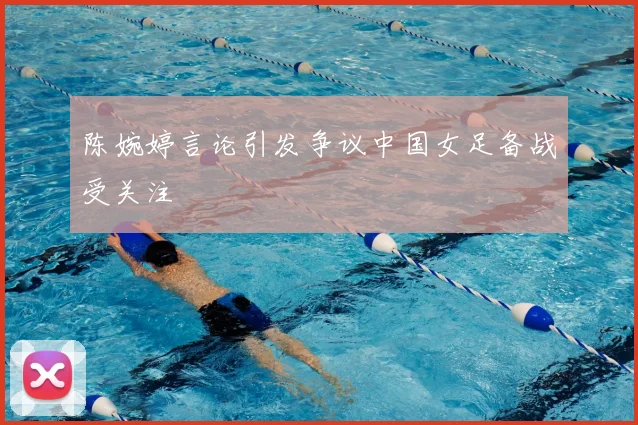 陈婉婷言论引发争议中国女足备战受关注