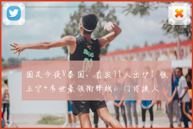 国足今夜V泰国,首发11人出炉!张玉宁+韦世豪领衔锋线,门将换人
