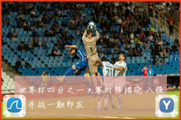 世界杯四分之一决赛对阵揭晓 八强争夺战一触即发