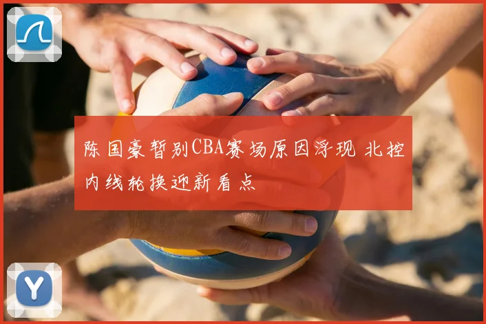 陈国豪暂别CBA赛场原因浮现 北控内线轮换迎新看点