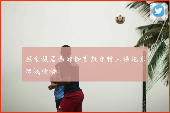 掘金稳居西部榜首凯尔特人领跑东部战绩榜