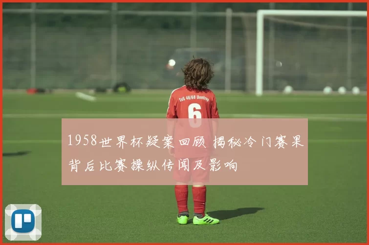 1958世界杯疑案回顾 揭秘冷门赛果背后比赛操纵传闻及影响