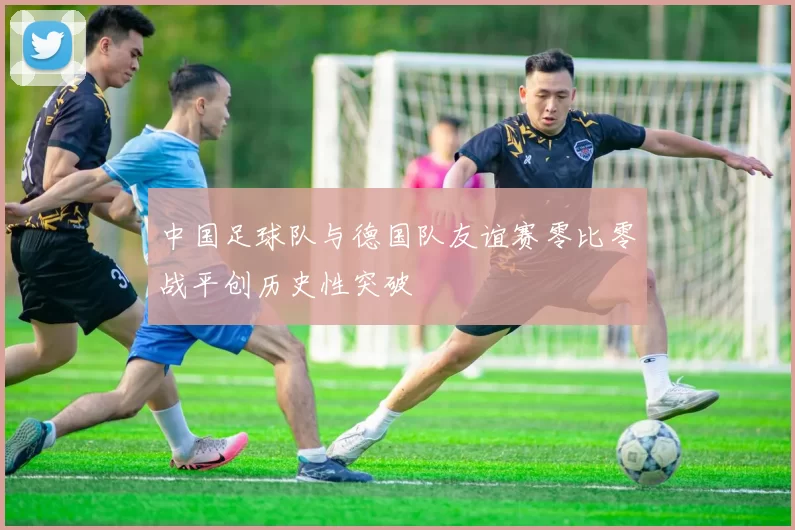 中国足球队与德国队友谊赛零比零战平创历史性突破