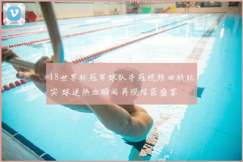18世界杯冠军球队夺冠视频回顾纪实 球迷热血瞬间再现绿茵盛宴