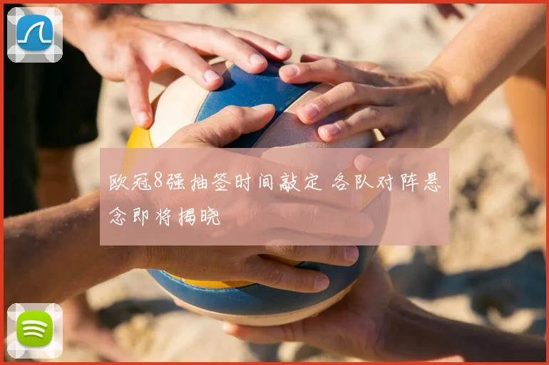 欧冠8强抽签时间敲定 各队对阵悬念即将揭晓