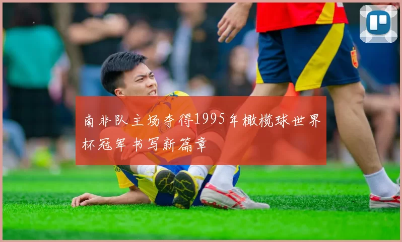 南非队主场夺得1995年橄榄球世界杯冠军书写新篇章