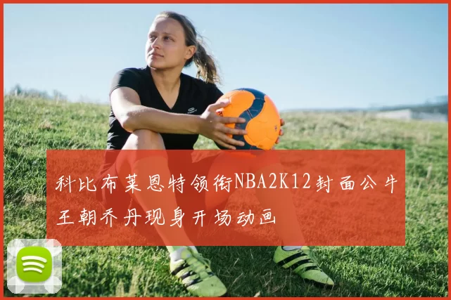 科比布莱恩特领衔NBA2K12封面公牛王朝乔丹现身开场动画