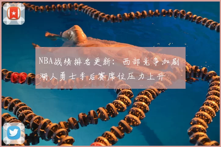 NBA战绩排名更新：西部竞争加剧 湖人勇士季后赛席位压力上升