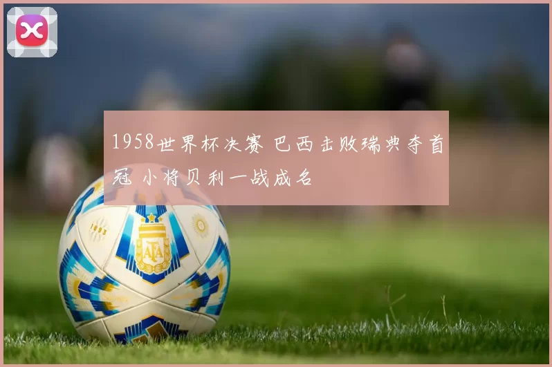 1958世界杯决赛 巴西击败瑞典夺首冠 小将贝利一战成名