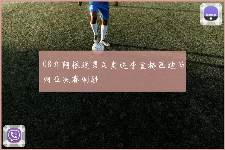 08年阿根廷男足奥运夺金梅西迪马利亚决赛制胜