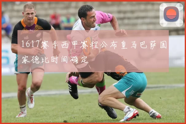 1617赛季西甲赛程公布皇马巴萨国家德比时间确定