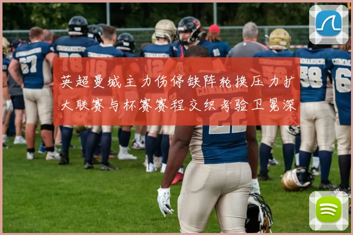 英超曼城主力伤停缺阵轮换压力扩大联赛与杯赛赛程交织考验卫冕深度