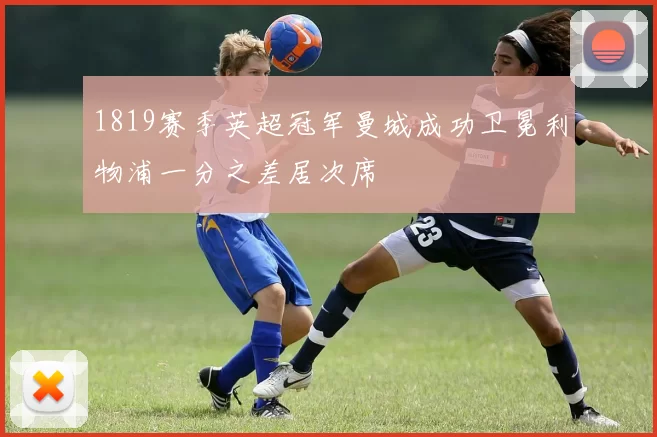 1819赛季英超冠军曼城成功卫冕利物浦一分之差居次席