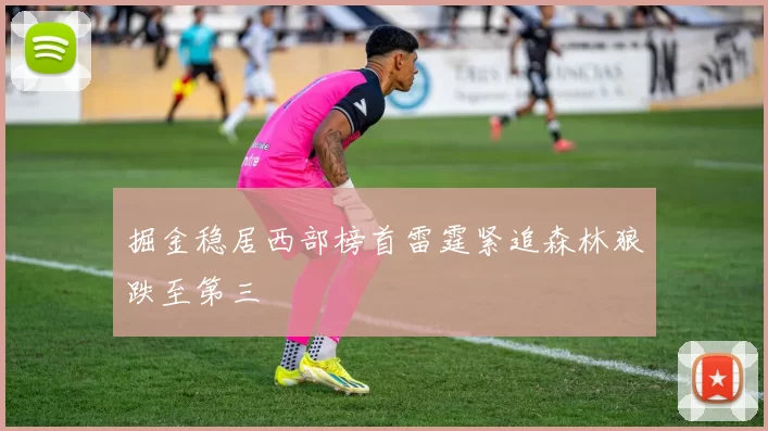 掘金稳居西部榜首雷霆紧追森林狼跌至第三