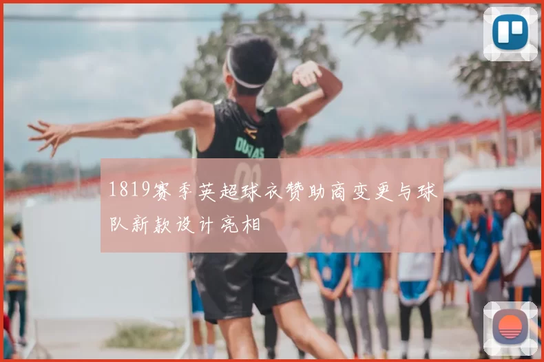 1819赛季英超球衣赞助商变更与球队新款设计亮相