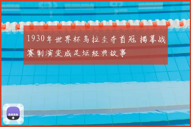 1930年世界杯乌拉圭夺首冠 揭幕战赛制演变成足坛经典故事
