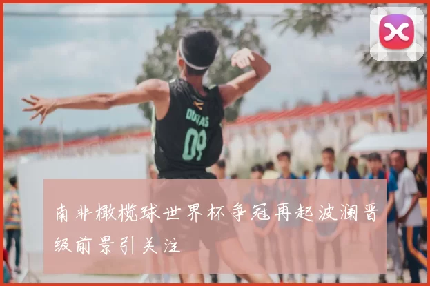 南非橄榄球世界杯争冠再起波澜晋级前景引关注