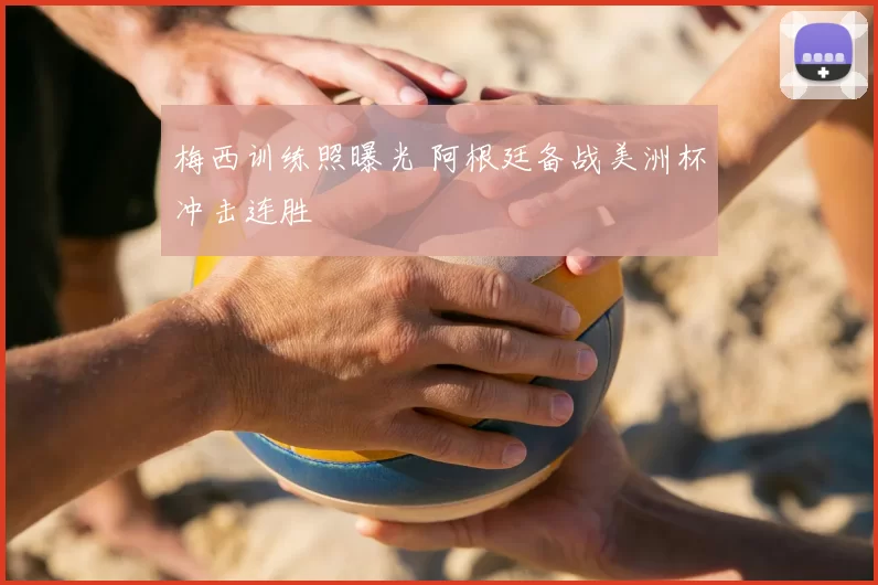 梅西训练照曝光 阿根廷备战美洲杯冲击连胜