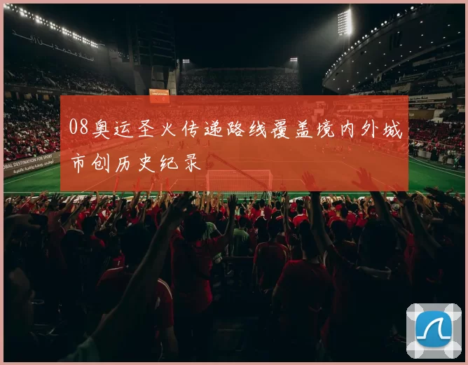 08奥运圣火传递路线覆盖境内外城市创历史纪录