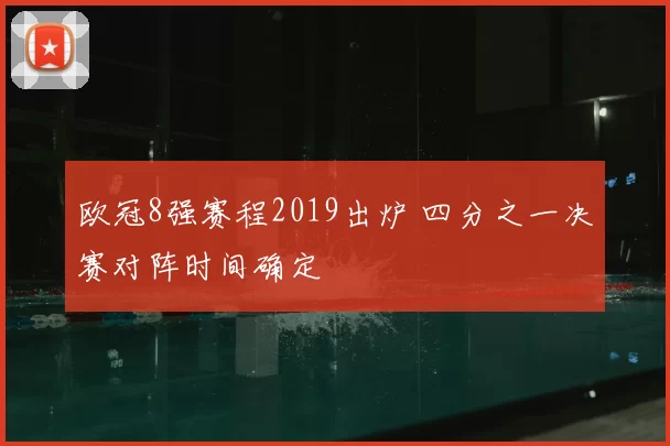 欧冠8强赛程2019出炉 四分之一决赛对阵时间确定