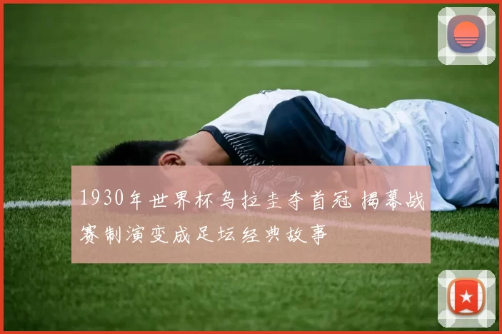 1930年世界杯乌拉圭夺首冠 揭幕战赛制演变成足坛经典故事