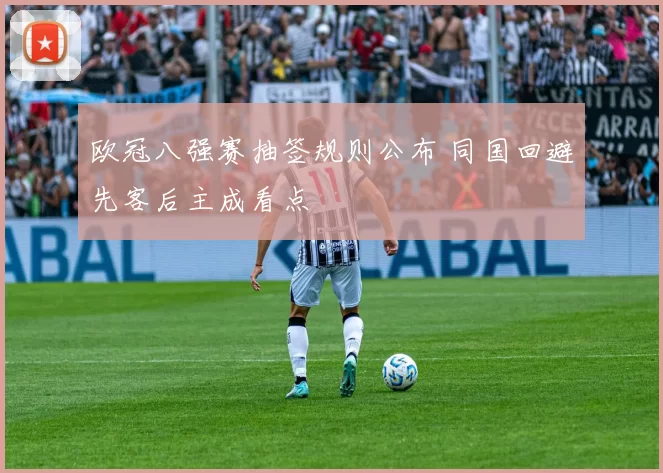 欧冠八强赛抽签规则公布 同国回避先客后主成看点
